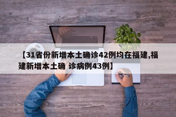 【31省份新增本土确诊42例均在福建,福建新增本土确 诊病例43例】