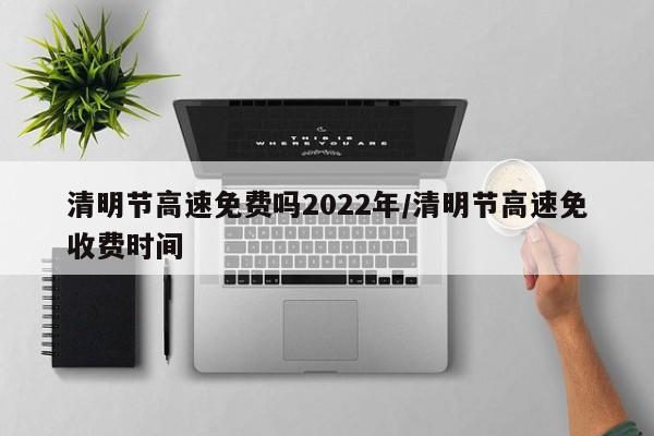 清明节高速免费吗2022年/清明节高速免收费时间