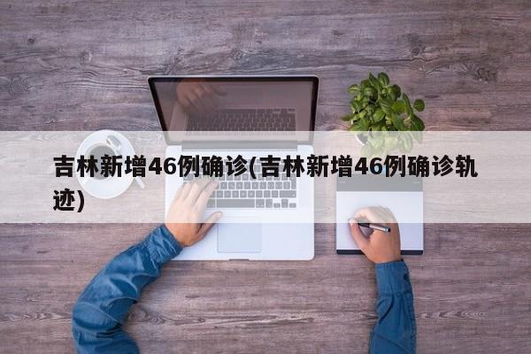 吉林新增46例确诊(吉林新增46例确诊轨迹)