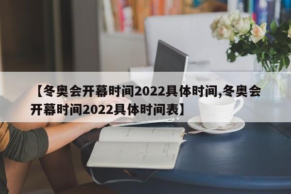 【冬奥会开幕时间2022具体时间,冬奥会开幕时间2022具体时间表】