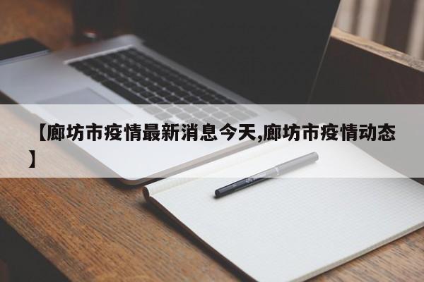 【廊坊市疫情最新消息今天,廊坊市疫情动态】