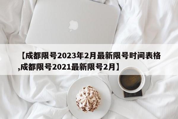 【成都限号2023年2月最新限号时间表格,成都限号2021最新限号2月】