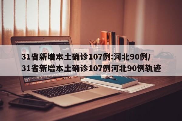 31省新增本土确诊107例:河北90例/31省新增本土确诊107例河北90例轨迹