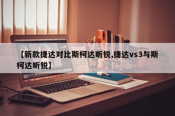 【新款捷达对比斯柯达昕锐,捷达vs3与斯柯达昕锐】