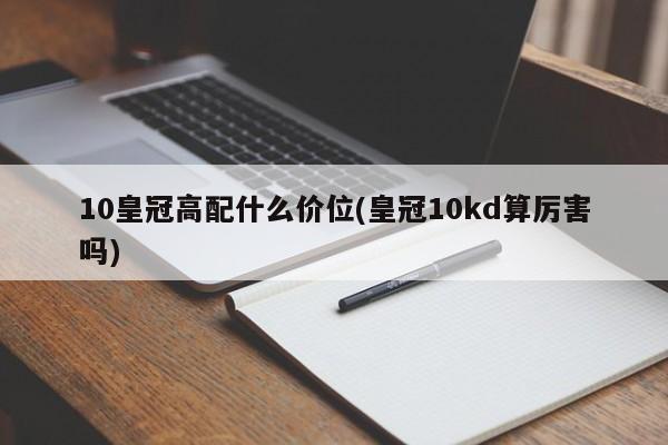 10皇冠高配什么价位(皇冠10kd算厉害吗)