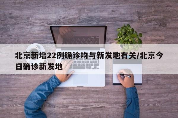北京新增22例确诊均与新发地有关/北京今日确诊新发地