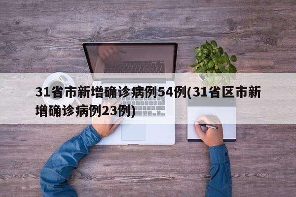 31省市新增确诊病例54例(31省区市新增确诊病例23例)