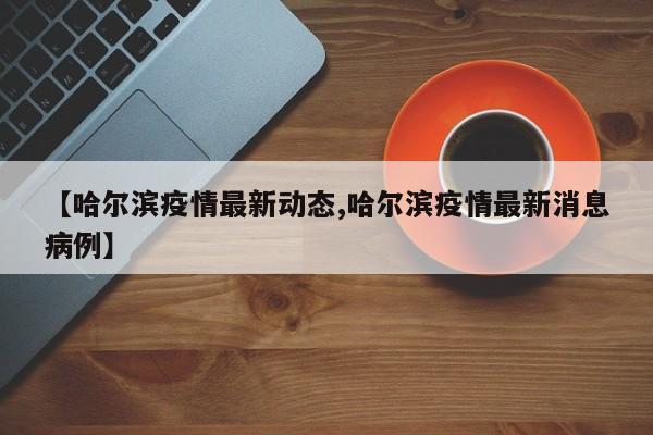 【哈尔滨疫情最新动态,哈尔滨疫情最新消息病例】