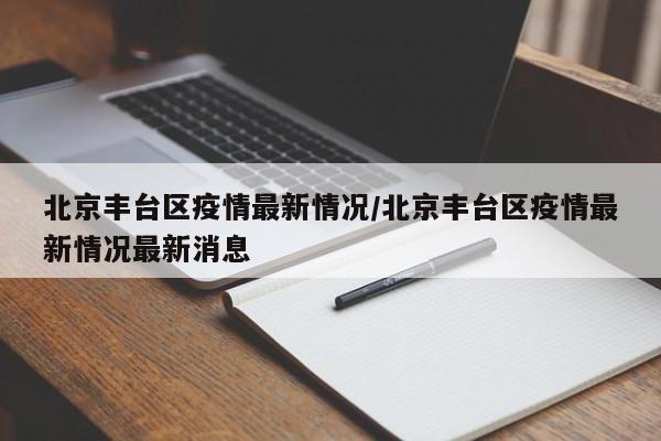 北京丰台区疫情最新情况/北京丰台区疫情最新情况最新消息