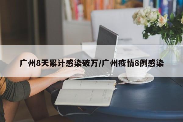 广州8天累计感染破万/广州疫情8例感染