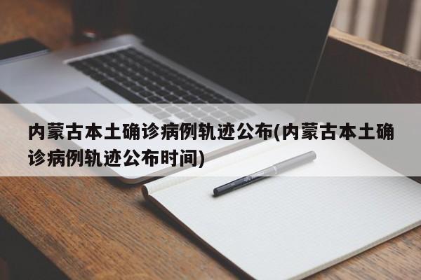 内蒙古本土确诊病例轨迹公布(内蒙古本土确诊病例轨迹公布时间)