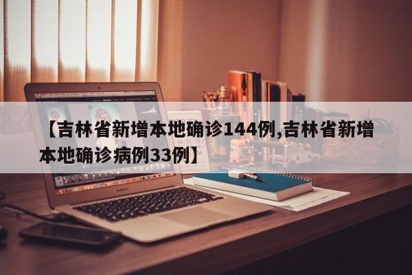 【吉林省新增本地确诊144例,吉林省新增本地确诊病例33例】