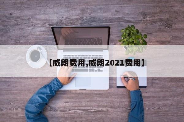 【威朗费用,威朗2021费用】