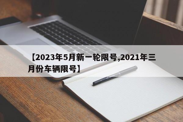 【2023年5月新一轮限号,2021年三月份车辆限号】