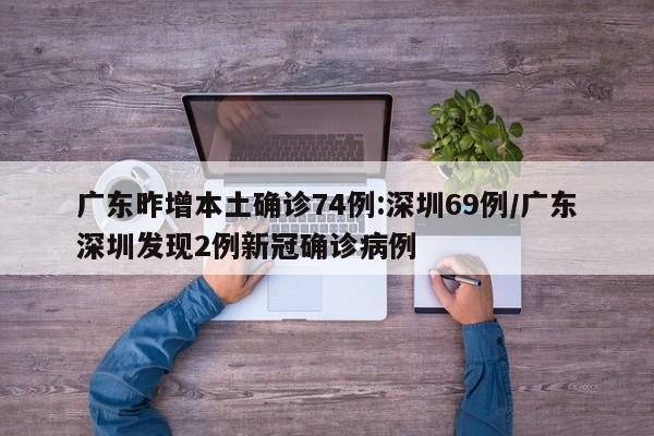 广东昨增本土确诊74例:深圳69例/广东深圳发现2例新冠确诊病例