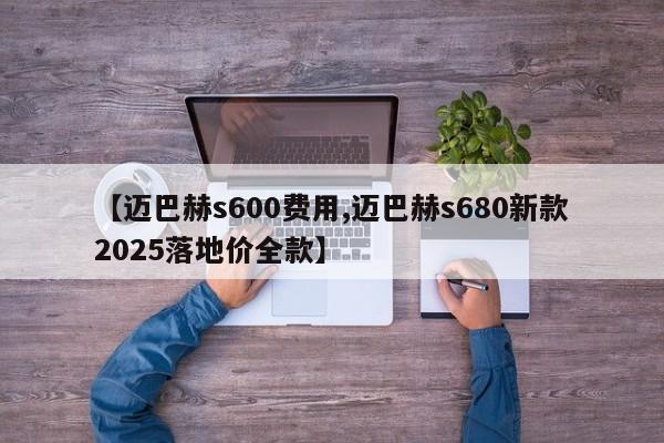 【迈巴赫s600费用,迈巴赫s680新款2025落地价全款】