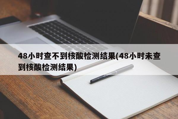 48小时查不到核酸检测结果(48小时未查到核酸检测结果)