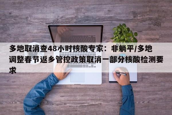 多地取消查48小时核酸专家：非躺平/多地调整春节返乡管控政策取消一部分核酸检测要求