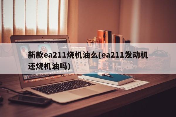 新款ea211烧机油么(ea211发动机还烧机油吗)