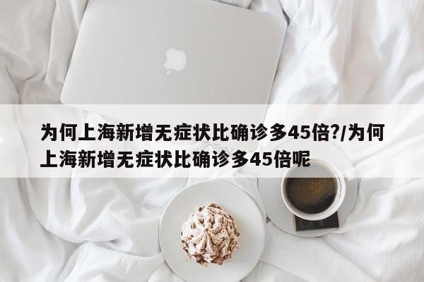 为何上海新增无症状比确诊多45倍?/为何上海新增无症状比确诊多45倍呢