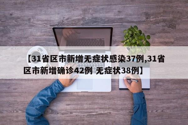 【31省区市新增无症状感染37例,31省区市新增确诊42例 无症状38例】