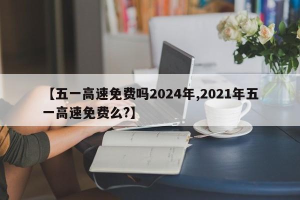 【五一高速免费吗2024年,2021年五一高速免费么?】