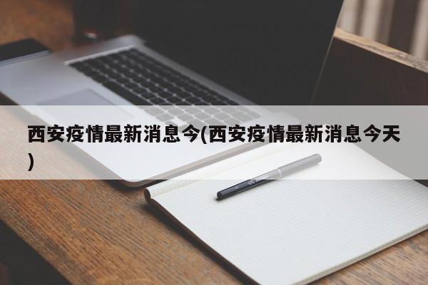 西安疫情最新消息今(西安疫情最新消息今天)