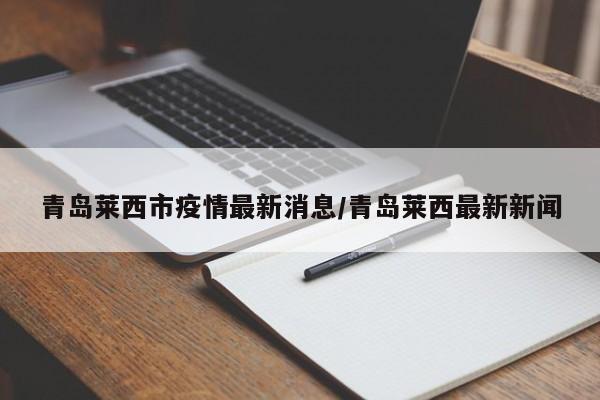 青岛莱西市疫情最新消息/青岛莱西最新新闻
