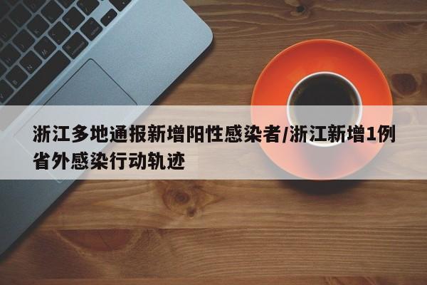 浙江多地通报新增阳性感染者/浙江新增1例省外感染行动轨迹