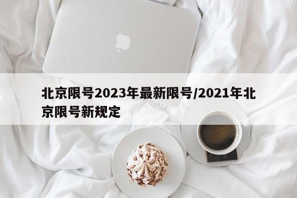 北京限号2023年最新限号/2021年北京限号新规定