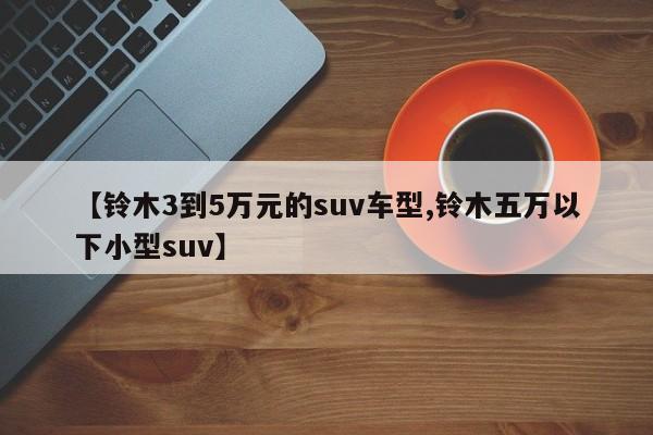 【铃木3到5万元的suv车型,铃木五万以下小型suv】