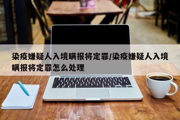 染疫嫌疑人入境瞒报将定罪/染疫嫌疑人入境瞒报将定罪怎么处理
