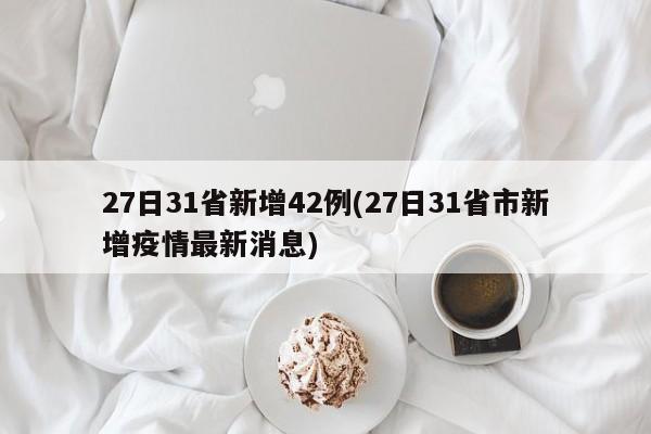 27日31省新增42例(27日31省市新增疫情最新消息)