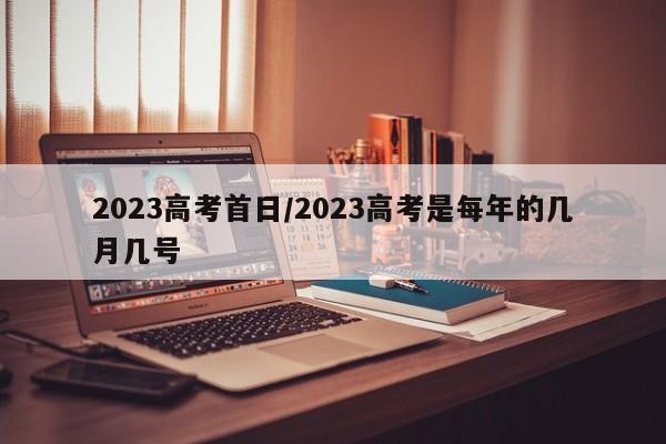 2023高考首日/2023高考是每年的几月几号