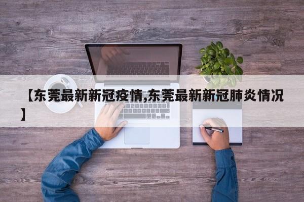 【东莞最新新冠疫情,东莞最新新冠肺炎情况】
