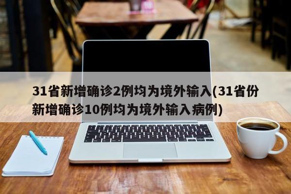 31省新增确诊2例均为境外输入(31省份新增确诊10例均为境外输入病例)