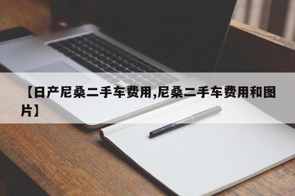 【日产尼桑二手车费用,尼桑二手车费用和图片】