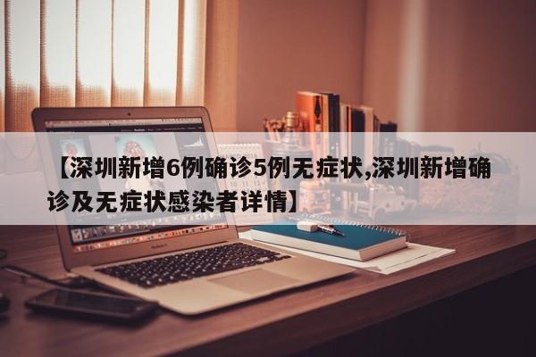 【深圳新增6例确诊5例无症状,深圳新增确诊及无症状感染者详情】