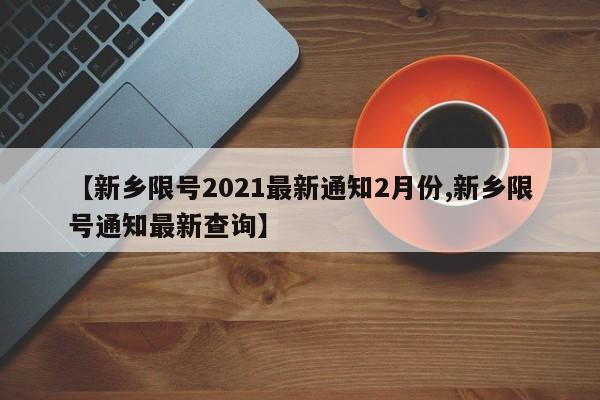 【新乡限号2021最新通知2月份,新乡限号通知最新查询】