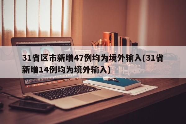 31省区市新增47例均为境外输入(31省新增14例均为境外输入)
