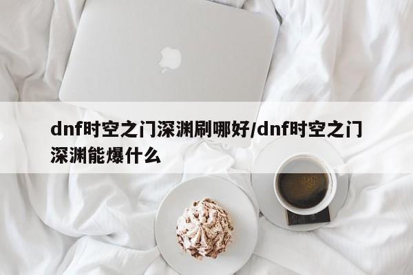 dnf时空之门深渊刷哪好/dnf时空之门深渊能爆什么