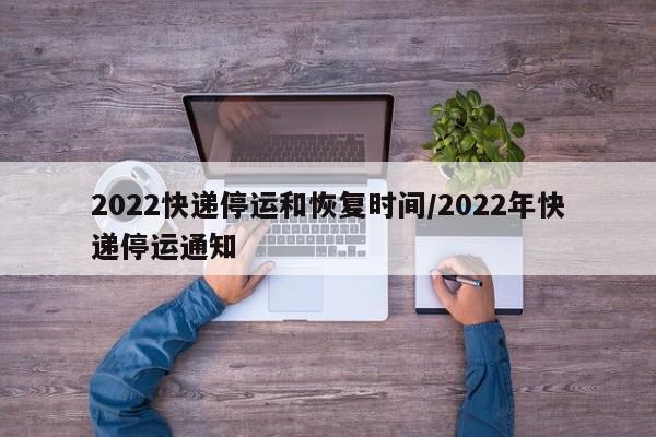 2022快递停运和恢复时间/2022年快递停运通知