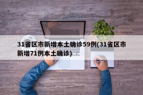 31省区市新增本土确诊59例(31省区市新增71例本土确诊)