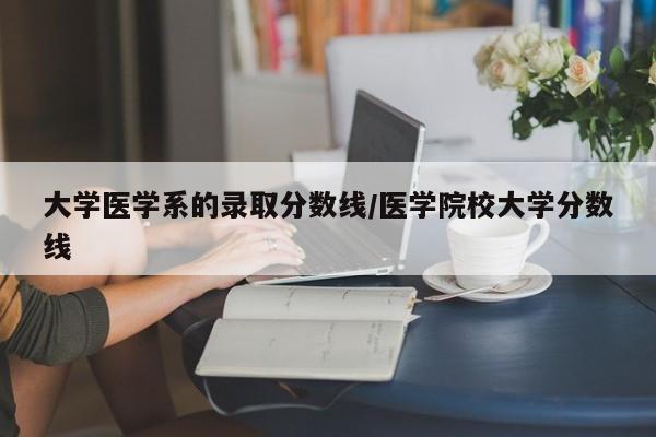 大学医学系的录取分数线/医学院校大学分数线