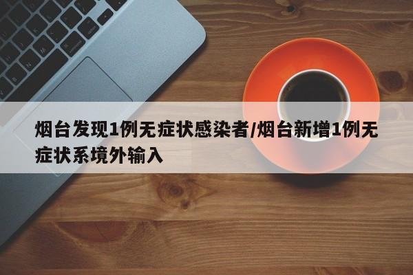 烟台发现1例无症状感染者/烟台新增1例无症状系境外输入