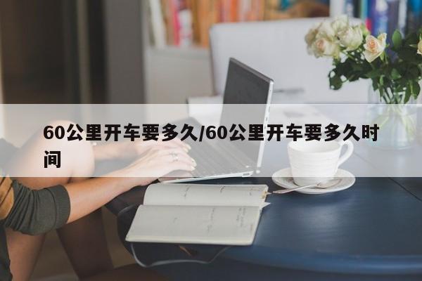 60公里开车要多久/60公里开车要多久时间
