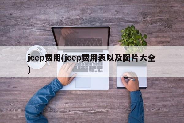 jeep费用(jeep费用表以及图片大全)