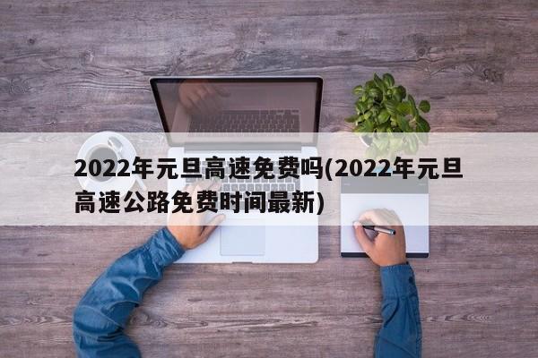 2022年元旦高速免费吗(2022年元旦高速公路免费时间最新)