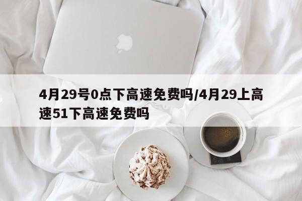 4月29号0点下高速免费吗/4月29上高速51下高速免费吗