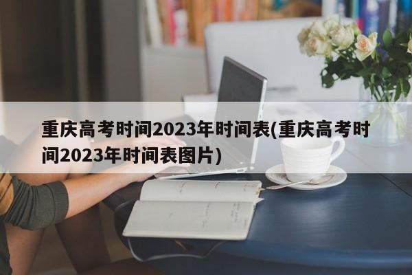 重庆高考时间2023年时间表(重庆高考时间2023年时间表图片)